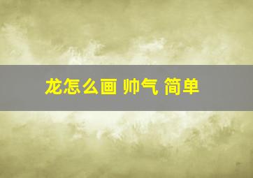 龙怎么画 帅气 简单